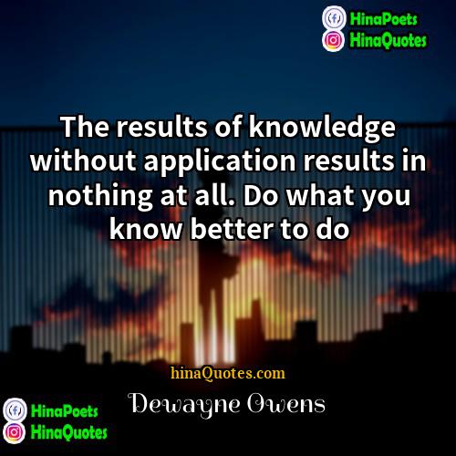 Dewayne Owens Quotes | The results of knowledge without application results